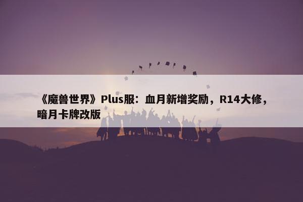 《魔兽世界》Plus服：血月新增奖励，R14大修，暗月卡牌改版