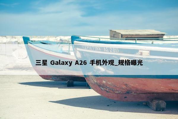 三星 Galaxy A26 手机外观_规格曝光