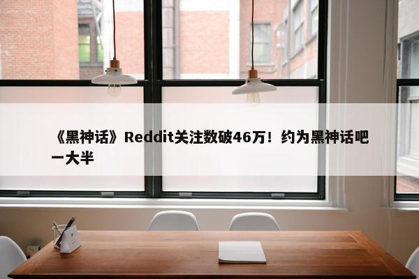 《黑神话》Reddit关注数破46万！约为黑神话吧一大半