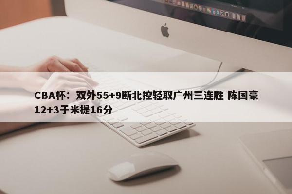 CBA杯：双外55+9断北控轻取广州三连胜 陈国豪12+3于米提16分