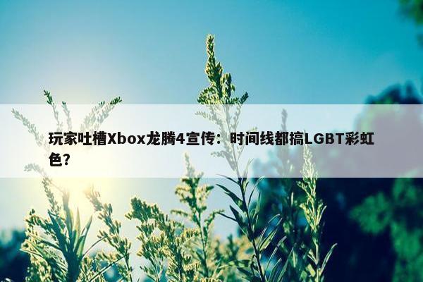 玩家吐槽Xbox龙腾4宣传：时间线都搞LGBT彩虹色？