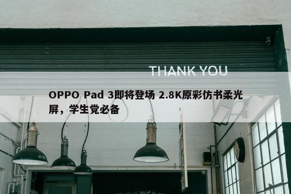 OPPO Pad 3即将登场 2.8K原彩仿书柔光屏，学生党必备