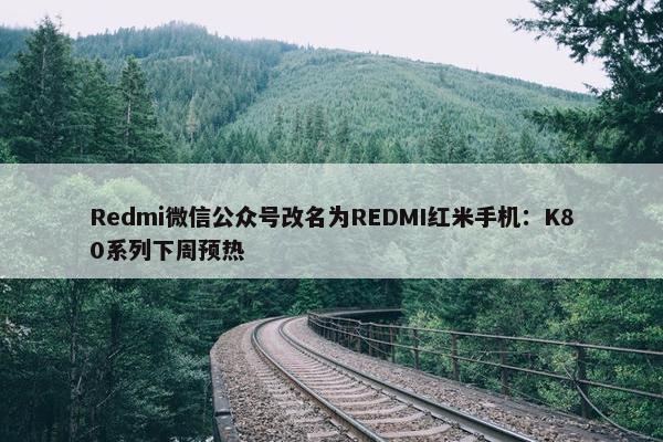 Redmi微信公众号改名为REDMI红米手机：K80系列下周预热