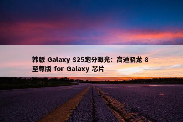 韩版 Galaxy S25跑分曝光：高通骁龙 8 至尊版 for Galaxy 芯片