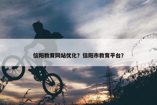 信阳教育网站优化？信阳市教育平台？