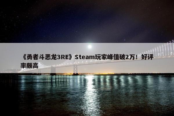 《勇者斗恶龙3RE》Steam玩家峰值破2万！好评率颇高