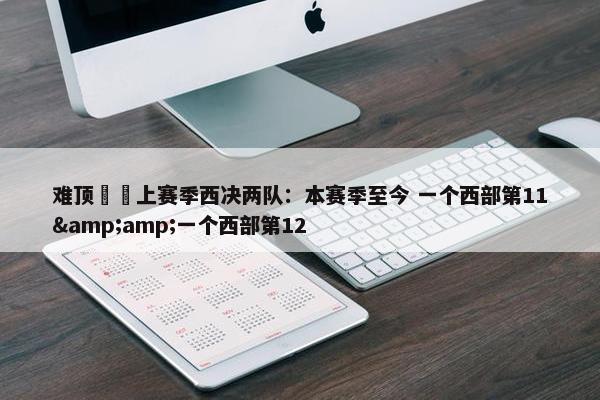 难顶❗️上赛季西决两队：本赛季至今 一个西部第11&amp;一个西部第12