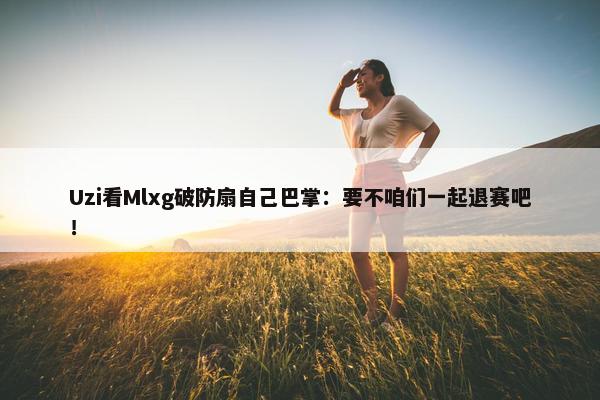 Uzi看Mlxg破防扇自己巴掌：要不咱们一起退赛吧！