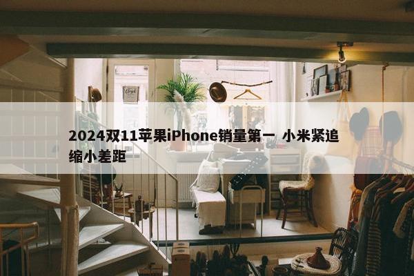 2024双11苹果iPhone销量第一 小米紧追 缩小差距