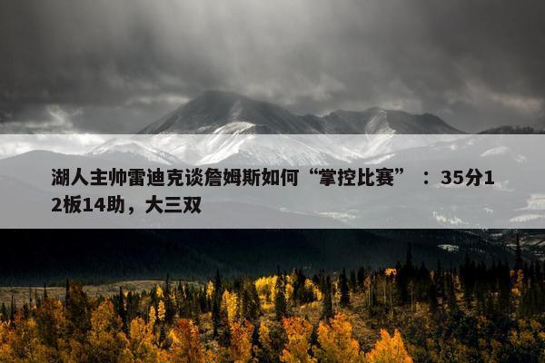 湖人主帅雷迪克谈詹姆斯如何“掌控比赛” ：35分12板14助，大三双