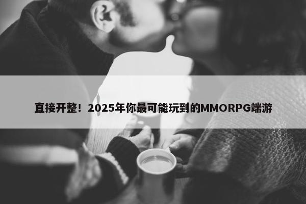 直接开整！2025年你最可能玩到的MMORPG端游