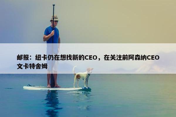 邮报：纽卡仍在想找新的CEO，在关注前阿森纳CEO文卡特舍姆