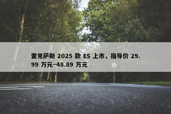 雷克萨斯 2025 款 ES 上市，指导价 29.99 万元~48.89 万元