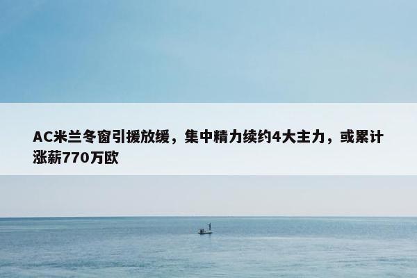 AC米兰冬窗引援放缓，集中精力续约4大主力，或累计涨薪770万欧