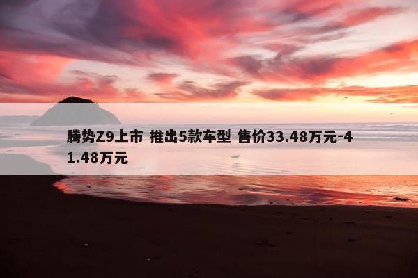 腾势Z9上市 推出5款车型 售价33.48万元-41.48万元