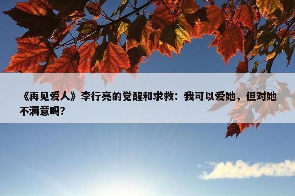 《再见爱人》李行亮的觉醒和求救：我可以爱她，但对她不满意吗？