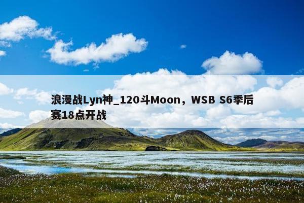 浪漫战Lyn神_120斗Moon，WSB S6季后赛18点开战