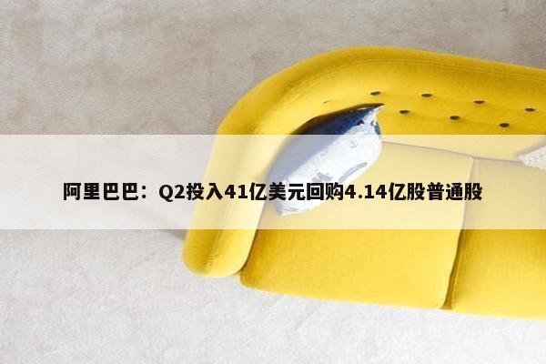 阿里巴巴：Q2投入41亿美元回购4.14亿股普通股