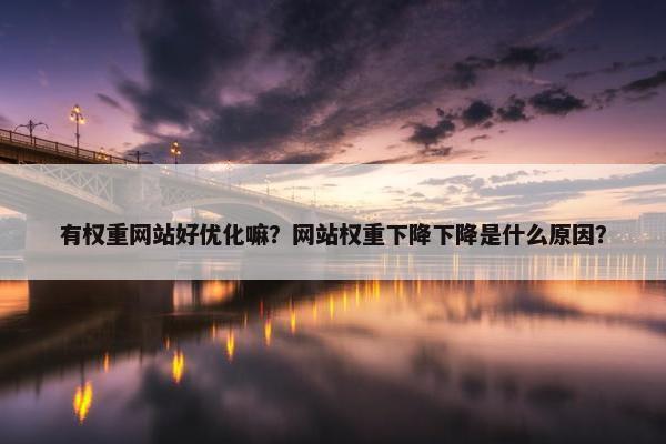 有权重网站好优化嘛？网站权重下降下降是什么原因？