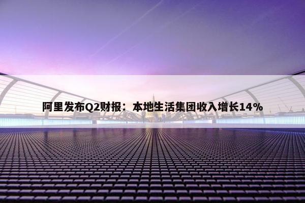 阿里发布Q2财报：本地生活集团收入增长14%