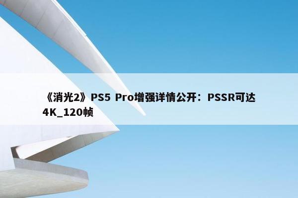 《消光2》PS5 Pro增强详情公开：PSSR可达4K_120帧