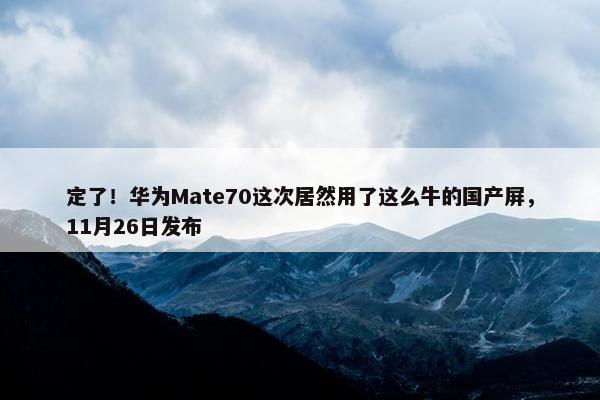 定了！华为Mate70这次居然用了这么牛的国产屏，11月26日发布