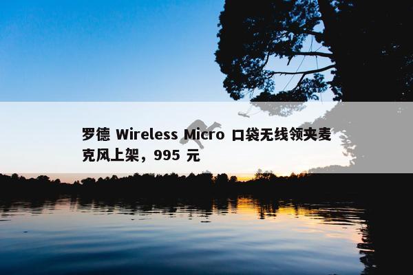 罗德 Wireless Micro 口袋无线领夹麦克风上架，995 元