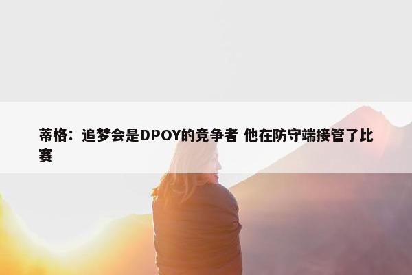 蒂格：追梦会是DPOY的竞争者 他在防守端接管了比赛