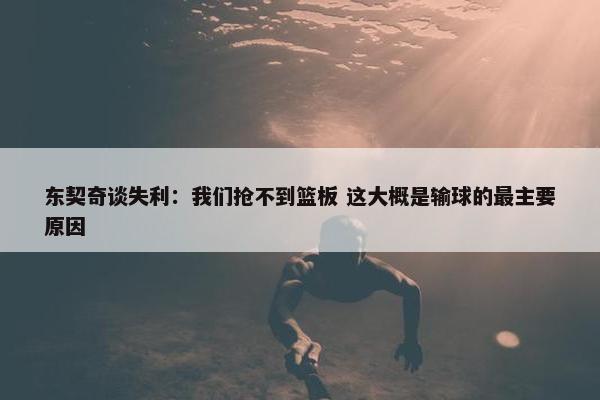 东契奇谈失利：我们抢不到篮板 这大概是输球的最主要原因