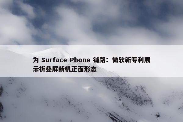 为 Surface Phone 铺路：微软新专利展示折叠屏新机正面形态