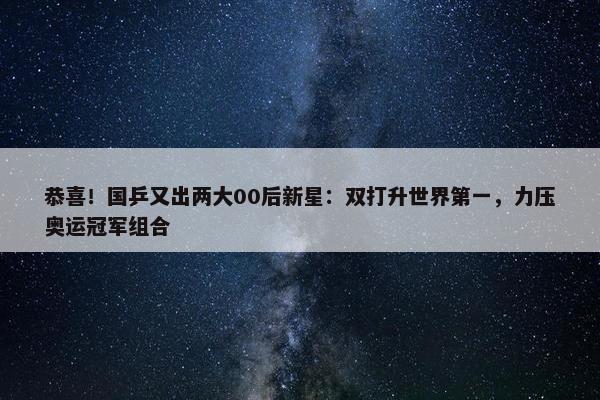 恭喜！国乒又出两大00后新星：双打升世界第一，力压奥运冠军组合