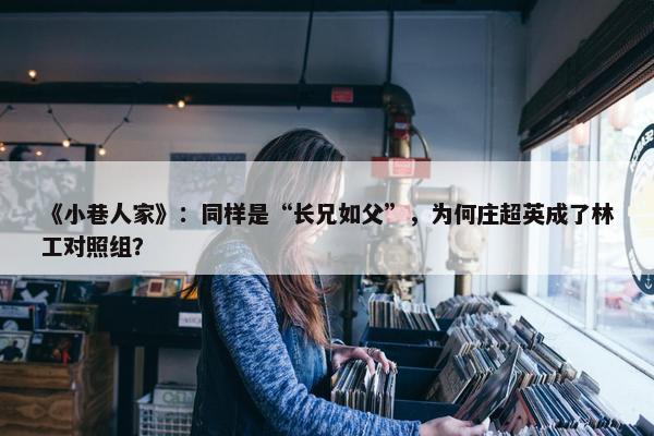 《小巷人家》：同样是“长兄如父”，为何庄超英成了林工对照组？