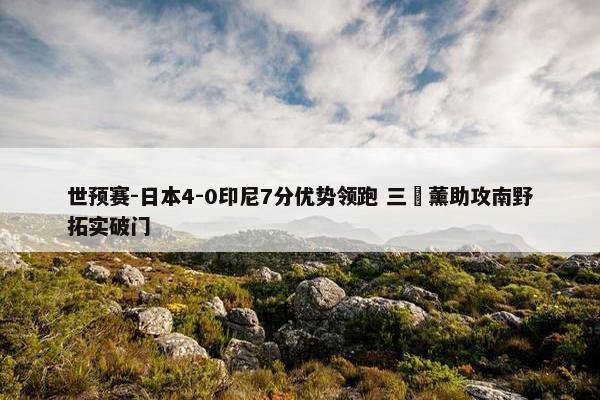 世预赛-日本4-0印尼7分优势领跑 三笘薰助攻南野拓实破门