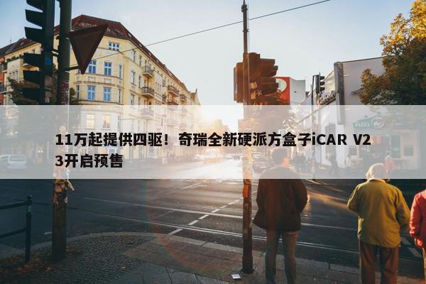 11万起提供四驱！奇瑞全新硬派方盒子iCAR V23开启预售