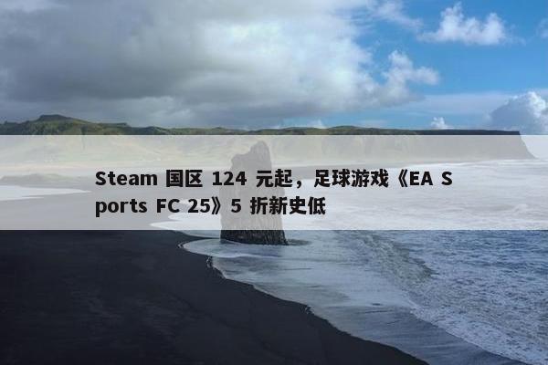 Steam 国区 124 元起，足球游戏《EA Sports FC 25》5 折新史低