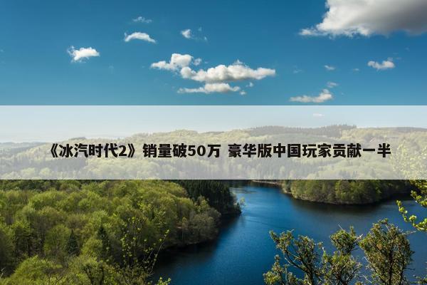 《冰汽时代2》销量破50万 豪华版中国玩家贡献一半