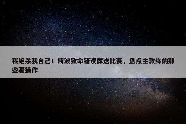 我绝杀我自己！斯波致命错误葬送比赛，盘点主教练的那些骚操作