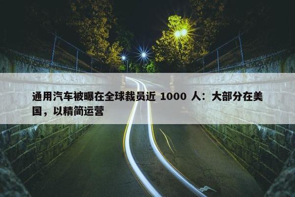 通用汽车被曝在全球裁员近 1000 人：大部分在美国，以精简运营