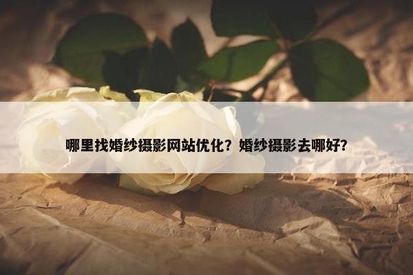 哪里找婚纱摄影网站优化？婚纱摄影去哪好？