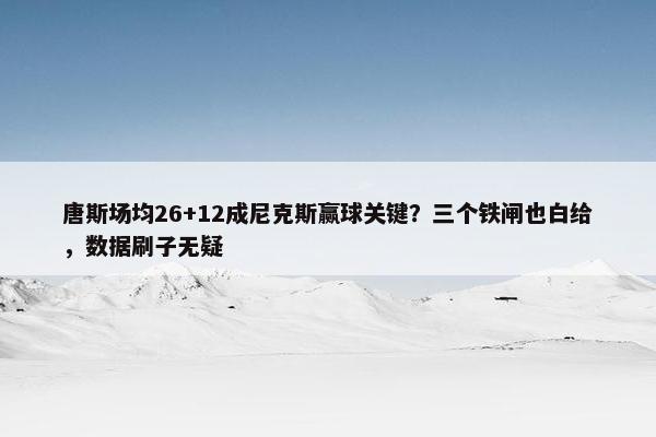 唐斯场均26+12成尼克斯赢球关键？三个铁闸也白给，数据刷子无疑