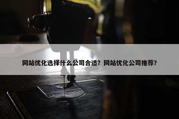 网站优化选择什么公司合适？网站优化公司推荐？