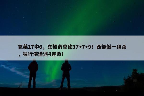 克莱17中6，东契奇空砍37+7+9！西部倒一绝杀，独行侠遭遇4连败！