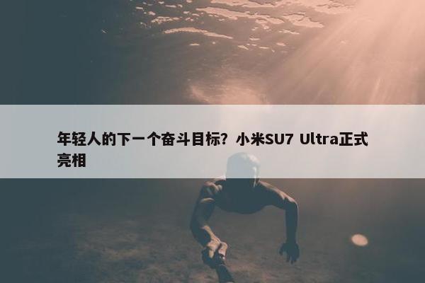 年轻人的下一个奋斗目标？小米SU7 Ultra正式亮相