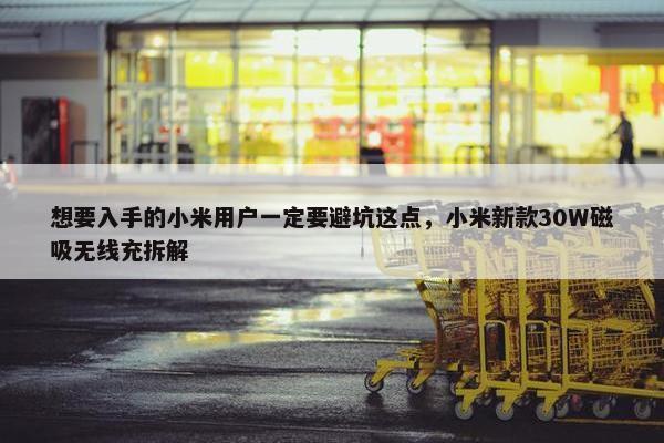 想要入手的小米用户一定要避坑这点，小米新款30W磁吸无线充拆解