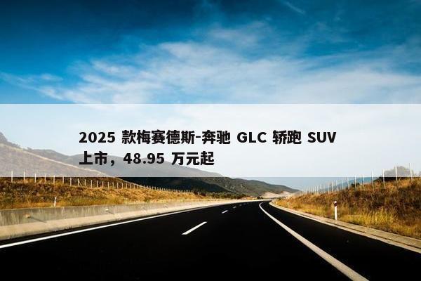 2025 款梅赛德斯-奔驰 GLC 轿跑 SUV 上市，48.95 万元起