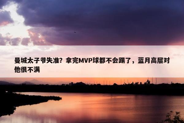 曼城太子爷失准？拿完MVP球都不会踢了，蓝月高层对他很不满