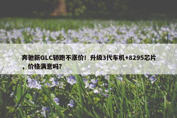 奔驰新GLC轿跑不涨价！升级3代车机+8295芯片，价格满意吗？