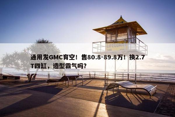 通用发GMC育空！售80.8-89.8万！换2.7T四缸，造型霸气吗？