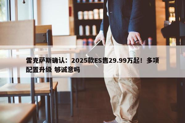 雷克萨斯确认：2025款ES售29.99万起！多项配置升级 够诚意吗