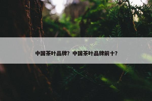 中国茶叶品牌？中国茶叶品牌前十？